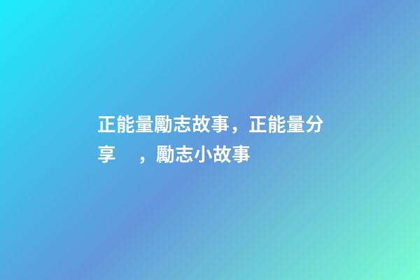 正能量勵志故事，正能量分享，勵志小故事